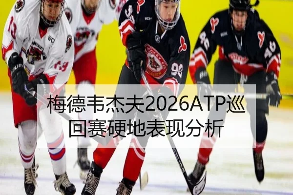梅德韦杰夫2026ATP巡回赛硬地表现分析 | imesports